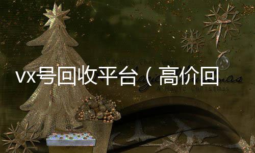 vx号回收平台（vx回收秒结高价回收vx号24小时回收）